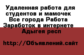 Удаленная работа для студентов и мамочек - Все города Работа » Заработок в интернете   . Адыгея респ.